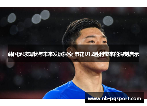 韩国足球现状与未来发展探索 申花U12胜利带来的深刻启示 韩国足球现状与未来发展探索 申花U12胜利带来的深刻启示