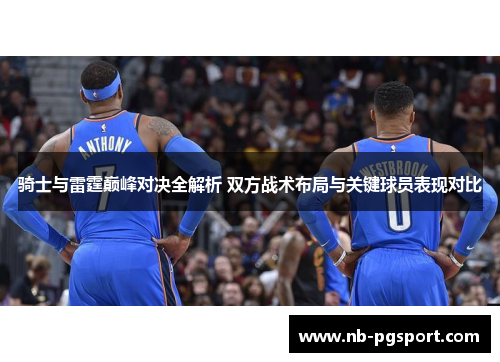 骑士与雷霆巅峰对决全解析 双方战术布局与关键球员表现对比