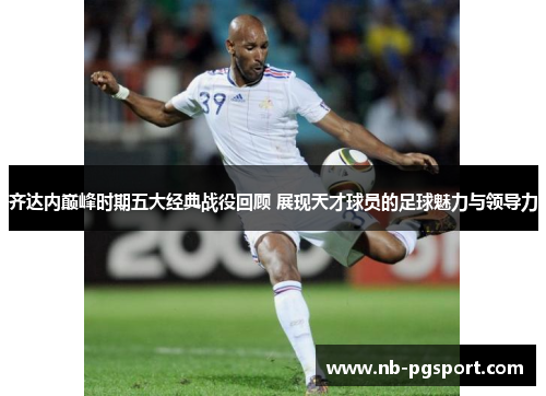 齐达内巅峰时期五大经典战役回顾 展现天才球员的足球魅力与领导力 齐达内巅峰时期五大经典战役回顾 展现天才球员的足球魅力与领导力