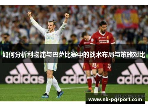 如何分析利物浦与巴萨比赛中的战术布局与策略对比