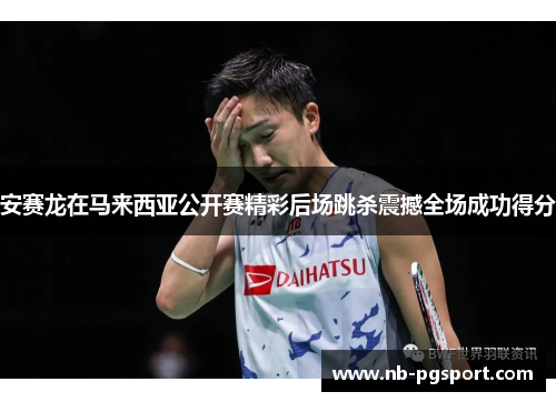 安赛龙在马来西亚公开赛精彩后场跳杀震撼全场成功得分