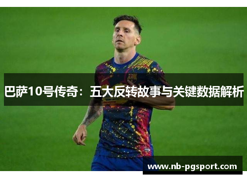 巴萨10号传奇：五大反转故事与关键数据解析