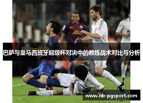 巴萨与皇马西班牙超级杯对决中的教练战术对比与分析