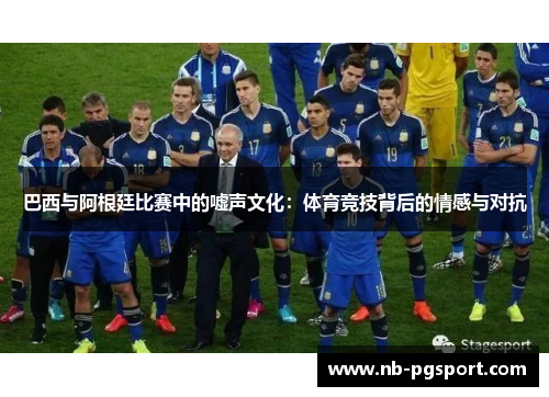 巴西与阿根廷比赛中的嘘声文化：体育竞技背后的情感与对抗