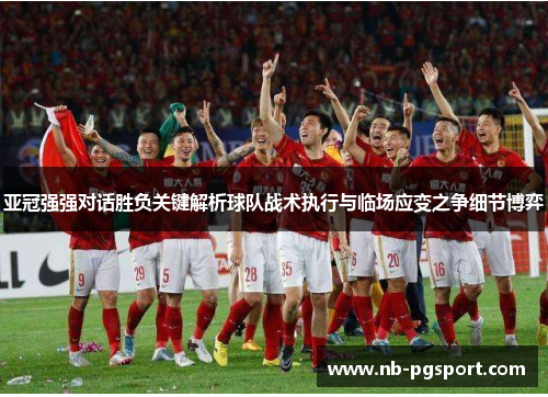 亚冠强强对话胜负关键解析球队战术执行与临场应变之争细节博弈 亚冠强强对话胜负关键解析球队战术执行与临场应变之争细节博弈