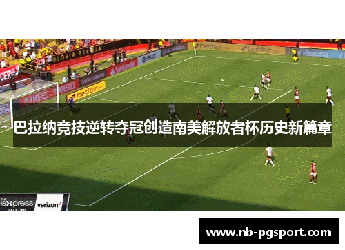 巴拉纳竞技逆转夺冠创造南美解放者杯历史新篇章 巴拉纳竞技逆转夺冠创造南美解放者杯历史新篇章