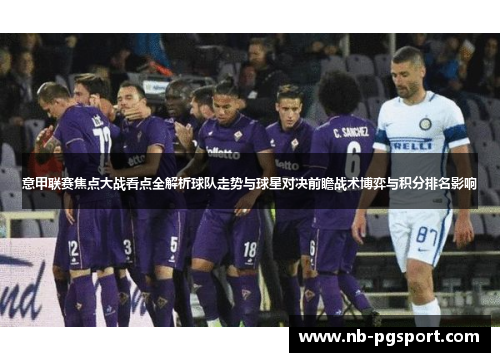 意甲联赛焦点大战看点全解析球队走势与球星对决前瞻战术博弈与积分排名影响 意甲联赛焦点大战看点全解析球队走势与球星对决前瞻战术博弈与积分排名影响