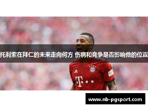 托利索在拜仁的未来走向何方 伤病和竞争是否影响他的位置 托利索在拜仁的未来走向何方 伤病和竞争是否影响他的位置