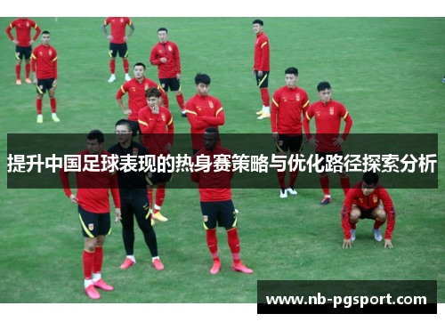 提升中国足球表现的热身赛策略与优化路径探索分析