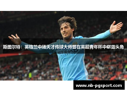 斯图尔特：英格兰中场天才传球大师曾在英超青年杯中崭露头角