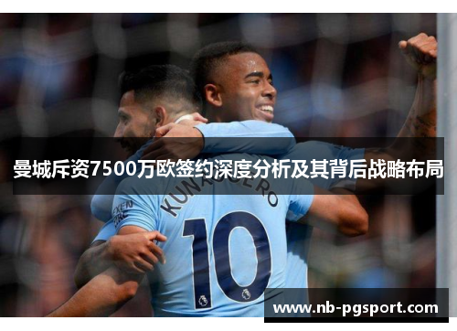 曼城斥资7500万欧签约深度分析及其背后战略布局 曼城斥资7500万欧签约深度分析及其背后战略布局