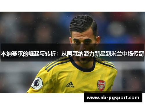 本纳赛尔的崛起与转折:从阿森纳潜力新星到米兰中场传奇 本纳赛尔的崛起与转折:从阿森纳潜力新星到米兰中场传奇