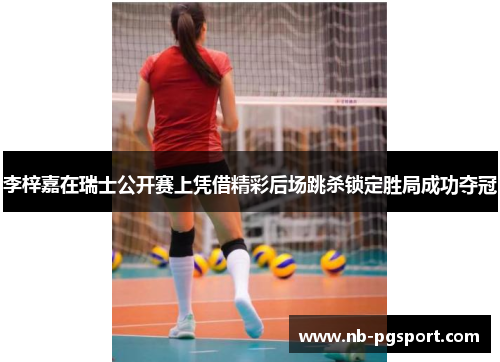 李梓嘉在瑞士公开赛上凭借精彩后场跳杀锁定胜局成功夺冠