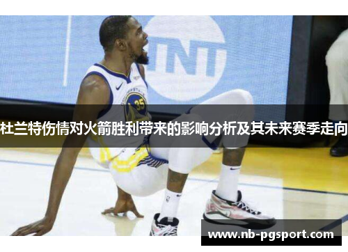 杜兰特伤情对火箭胜利带来的影响分析及其未来赛季走向 杜兰特伤情对火箭胜利带来的影响分析及其未来赛季走向