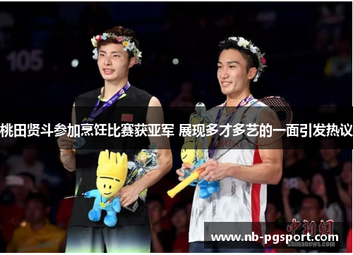 桃田贤斗参加烹饪比赛获亚军 展现多才多艺的一面引发热议