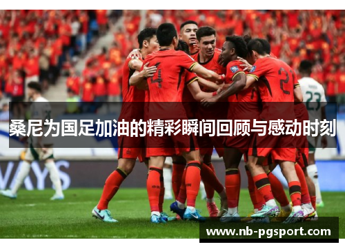 桑尼为国足加油的精彩瞬间回顾与感动时刻