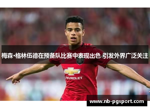 梅森·格林伍德在预备队比赛中表现出色 引发外界广泛关注