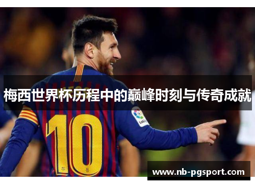 梅西世界杯历程中的巅峰时刻与传奇成就