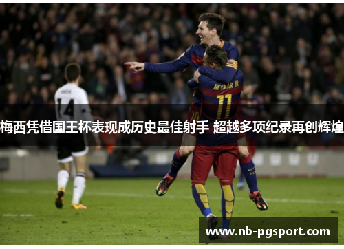 梅西凭借国王杯表现成历史最佳射手 超越多项纪录再创辉煌 梅西凭借国王杯表现成历史最佳射手 超越多项纪录再创辉煌