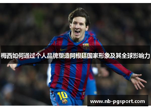 梅西如何通过个人品牌塑造阿根廷国家形象及其全球影响力 梅西如何通过个人品牌塑造阿根廷国家形象及其全球影响力