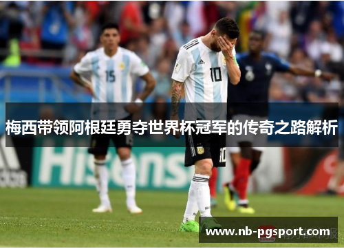 梅西带领阿根廷勇夺世界杯冠军的传奇之路解析 梅西带领阿根廷勇夺世界杯冠军的传奇之路解析