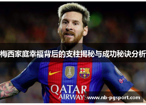 梅西家庭幸福背后的支柱揭秘与成功秘诀分析 梅西家庭幸福背后的支柱揭秘与成功秘诀分析