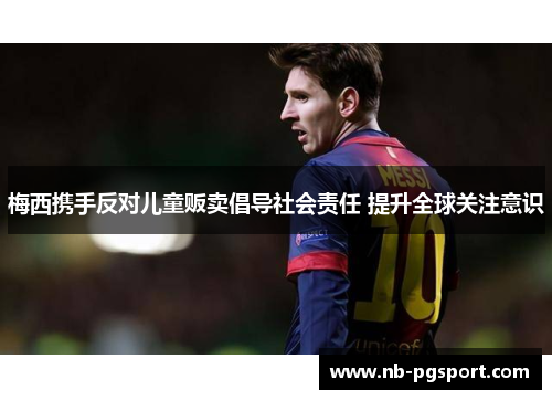 梅西携手反对儿童贩卖倡导社会责任 提升全球关注意识 梅西携手反对儿童贩卖倡导社会责任 提升全球关注意识