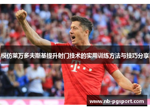 模仿莱万多夫斯基提升射门技术的实用训练方法与技巧分享 模仿莱万多夫斯基提升射门技术的实用训练方法与技巧分享