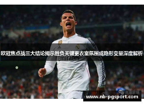 欧冠焦点战三大结论揭示胜负关键更衣室氛围成隐形变量深度解析