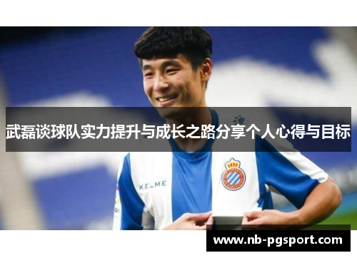 武磊谈球队实力提升与成长之路分享个人心得与目标