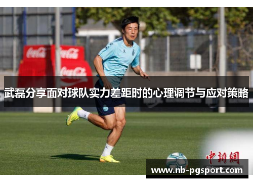 武磊分享面对球队实力差距时的心理调节与应对策略