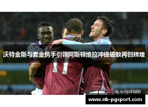沃特金斯与麦金携手引领阿斯顿维拉冲锋破敌再创辉煌