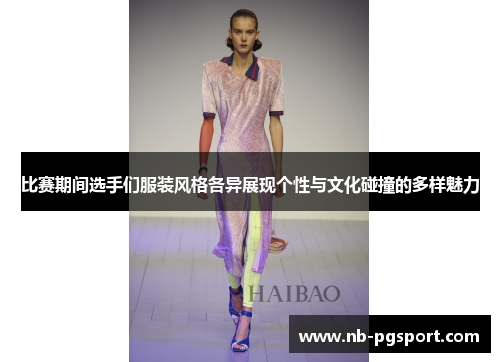 比赛期间选手们服装风格各异展现个性与文化碰撞的多样魅力