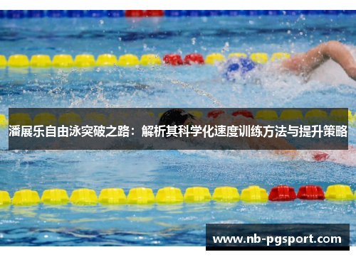 潘展乐自由泳突破之路:解析其科学化速度训练方法与提升策略 潘展乐自由泳突破之路:解析其科学化速度训练方法与提升策略