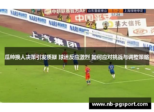 瓜帅换人决策引发质疑 球迷反应激烈 如何应对挑战与调整策略