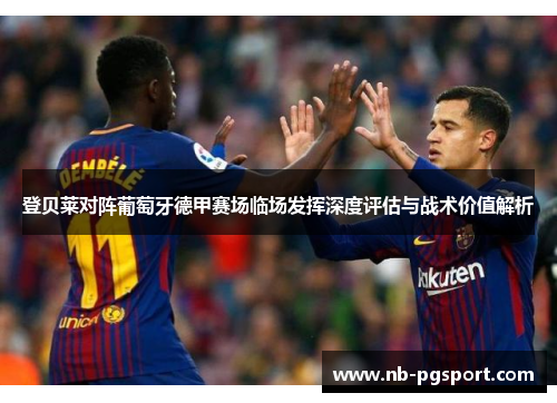 登贝莱对阵葡萄牙德甲赛场临场发挥深度评估与战术价值解析 登贝莱对阵葡萄牙德甲赛场临场发挥深度评估与战术价值解析