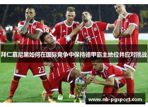 拜仁慕尼黑如何在国际竞争中保持德甲霸主地位并应对挑战 拜仁慕尼黑如何在国际竞争中保持德甲霸主地位并应对挑战