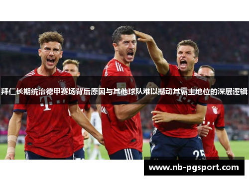 拜仁长期统治德甲赛场背后原因与其他球队难以撼动其霸主地位的深层逻辑