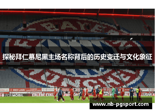 探秘拜仁慕尼黑主场名称背后的历史变迁与文化象征 探秘拜仁慕尼黑主场名称背后的历史变迁与文化象征